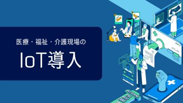 医療・福祉現場のIoTは通信が命｜今すぐ見直したいネットインフラの話