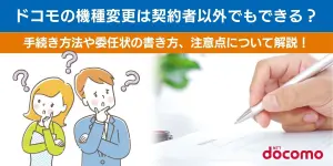 ドコモの機種変更は契約者以外でもできる？手続き方法や委任状の書き方、注意点について解説！