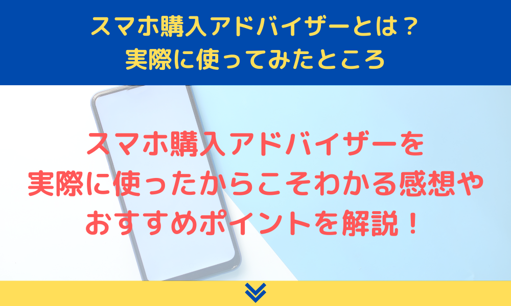スマホ購入アドバイザーとは？相談できる内容を実際に使ってみて徹底 