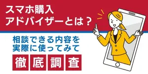 スマホ購入アドバイザーとは？相談できる内容を実際に使ってみて徹底調査！
