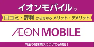 イオンモバイルの口コミ・評判から分かるメリット・デメリット！料金や端末購入についても解説！