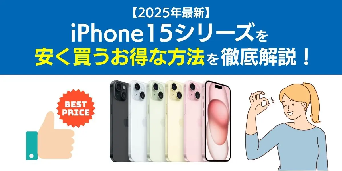 【2025年7月最新】iPhone15シリーズを安く買うお得な方法を徹底解説！